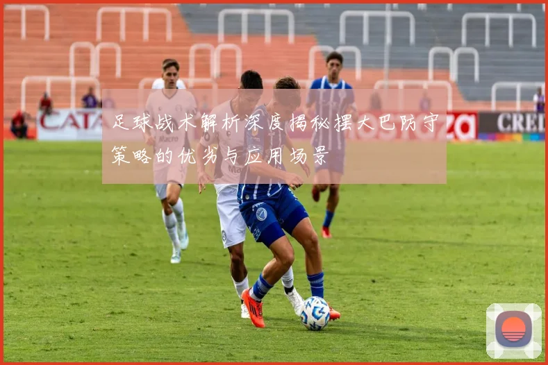 足球战术解析深度揭秘摆大巴防守策略的优劣与应用场景
