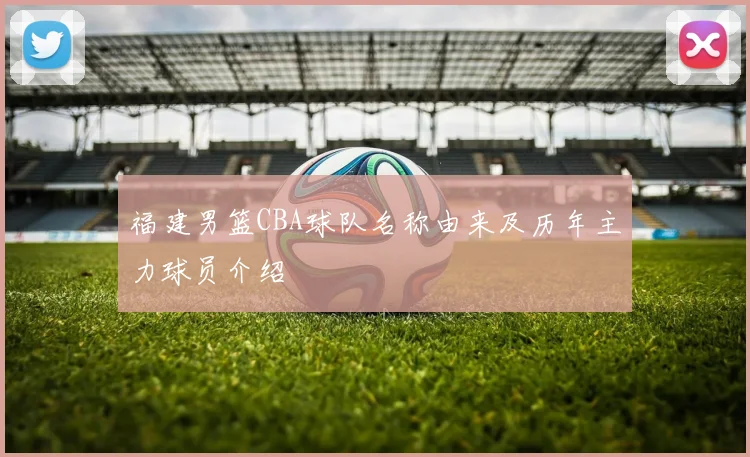 福建男篮CBA球队名称由来及历年主力球员介绍