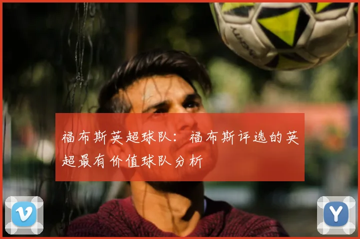 福布斯英超球队：福布斯评选的英超最有价值球队分析